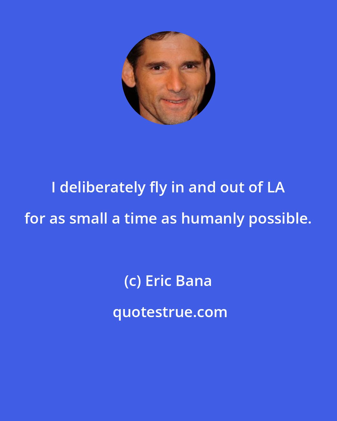 Eric Bana: I deliberately fly in and out of LA for as small a time as humanly possible.