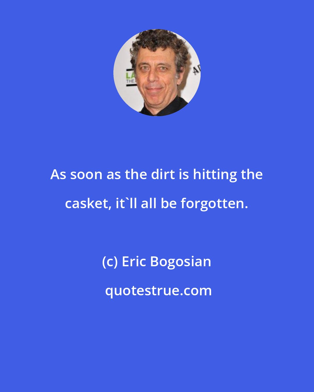 Eric Bogosian: As soon as the dirt is hitting the casket, it'll all be forgotten.