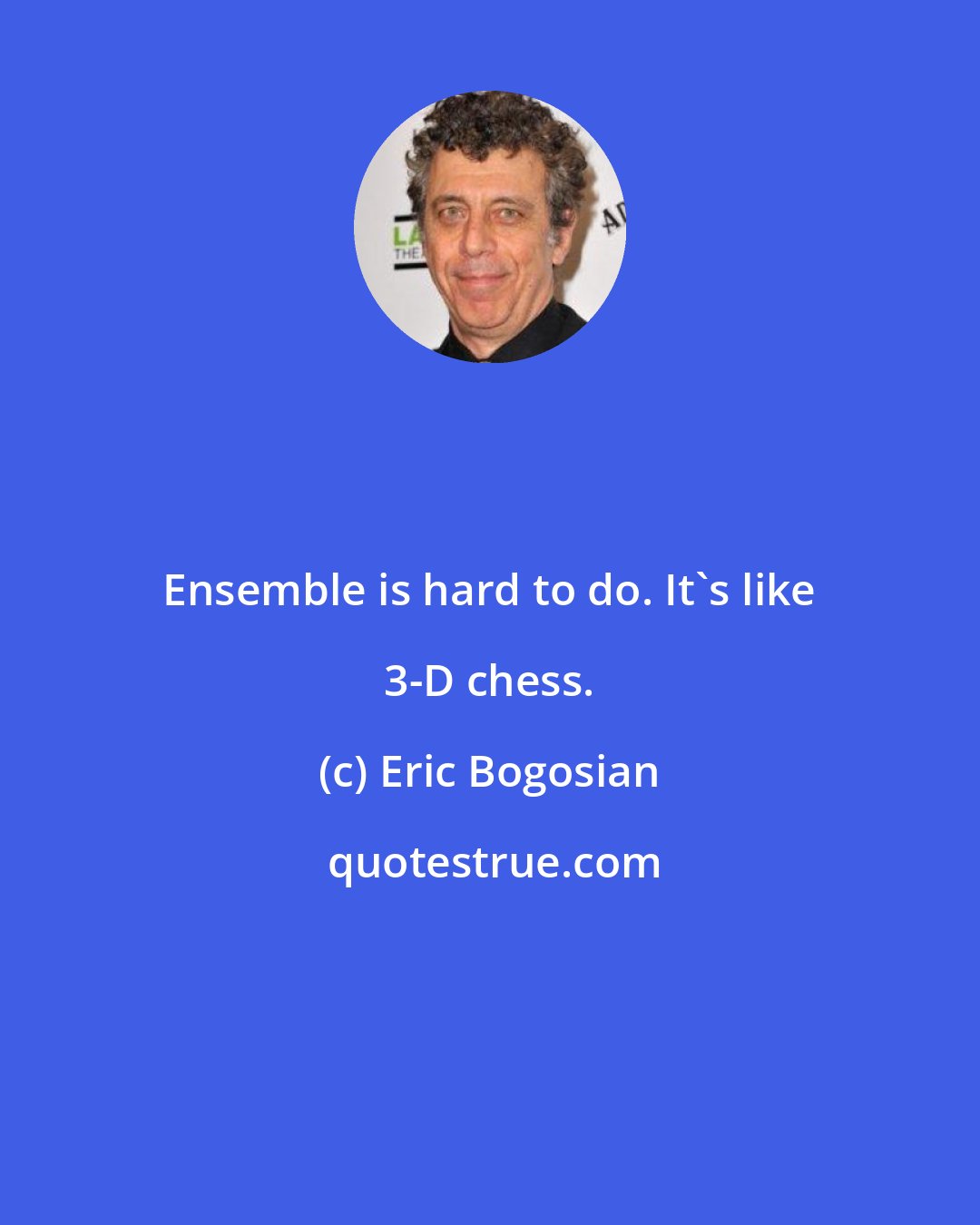 Eric Bogosian: Ensemble is hard to do. It's like 3-D chess.