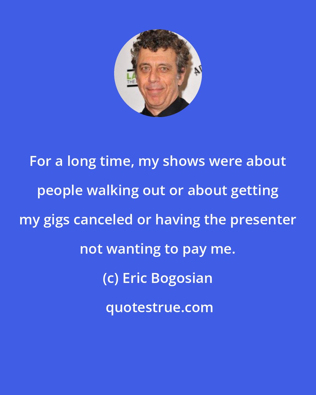 Eric Bogosian: For a long time, my shows were about people walking out or about getting my gigs canceled or having the presenter not wanting to pay me.