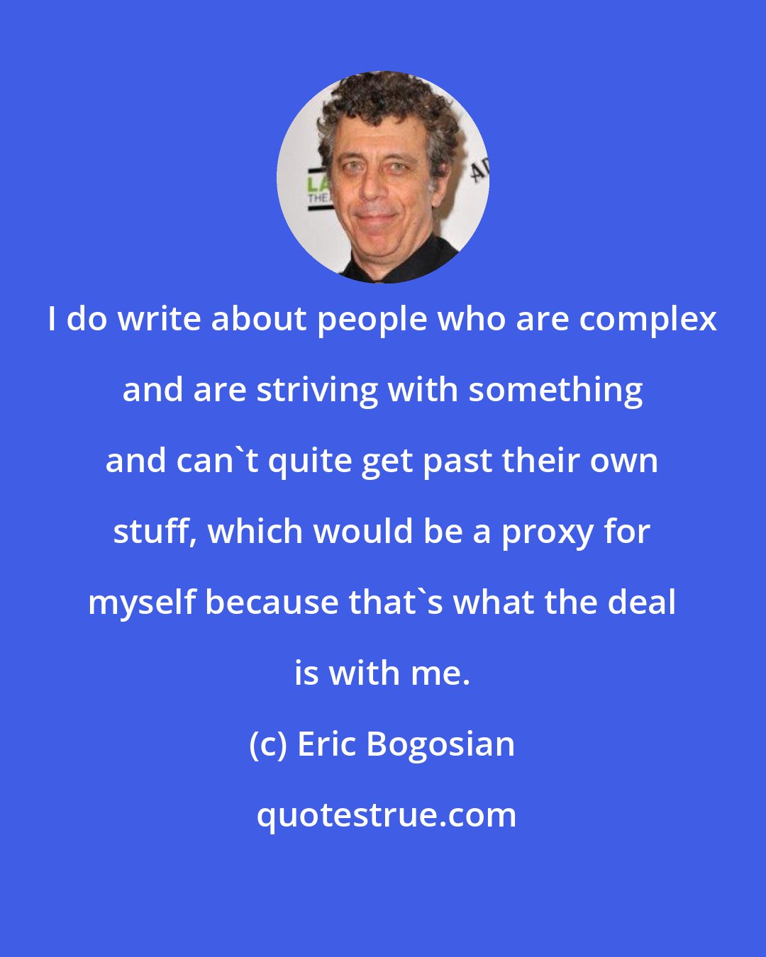 Eric Bogosian: I do write about people who are complex and are striving with something and can't quite get past their own stuff, which would be a proxy for myself because that's what the deal is with me.