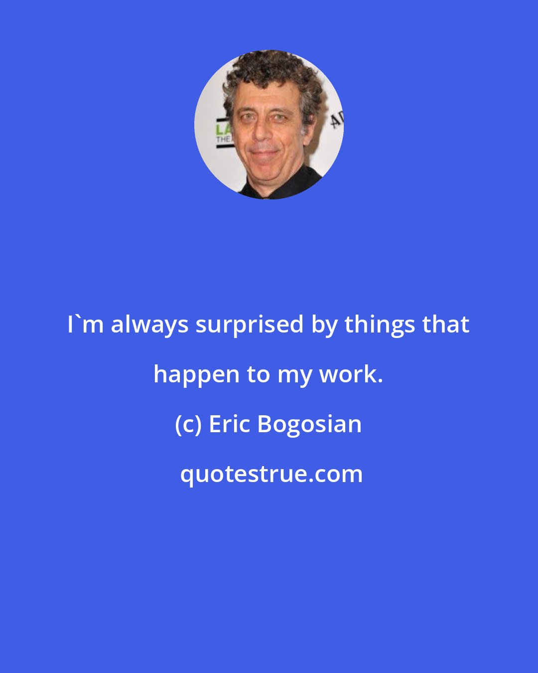 Eric Bogosian: I'm always surprised by things that happen to my work.