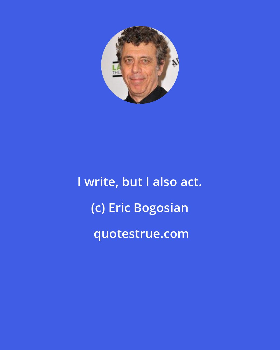 Eric Bogosian: I write, but I also act.