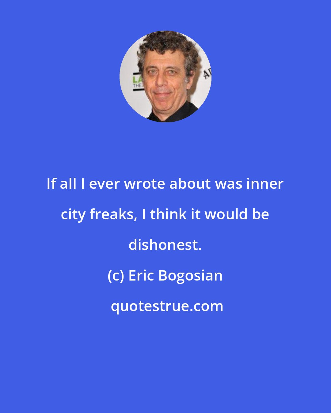 Eric Bogosian: If all I ever wrote about was inner city freaks, I think it would be dishonest.