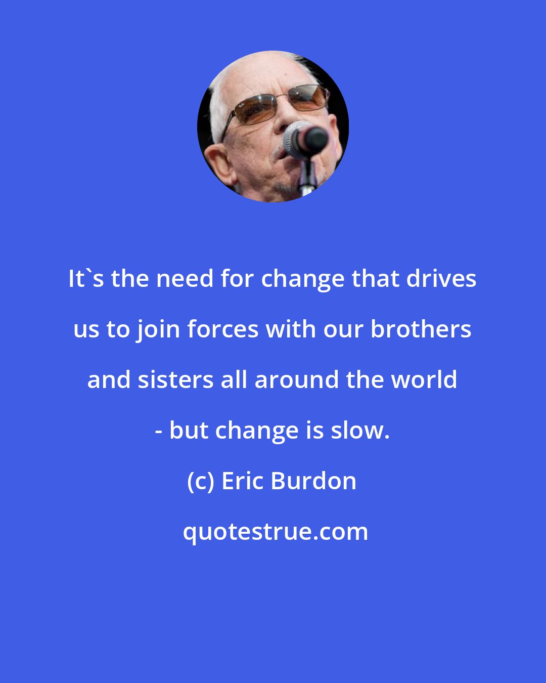Eric Burdon: It's the need for change that drives us to join forces with our brothers and sisters all around the world - but change is slow.