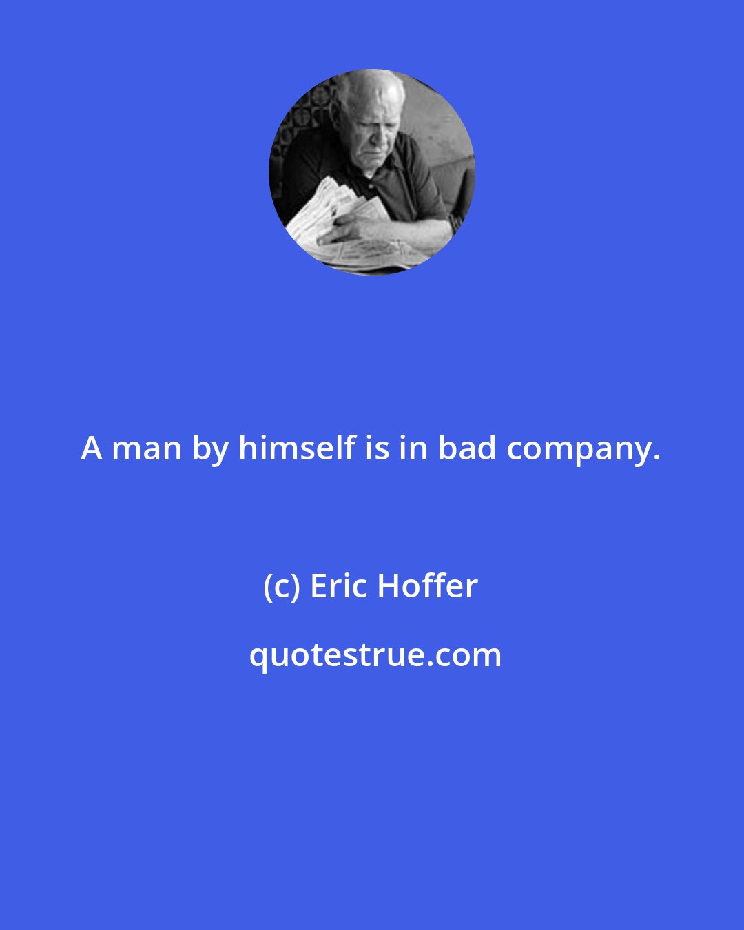 Eric Hoffer: A man by himself is in bad company.