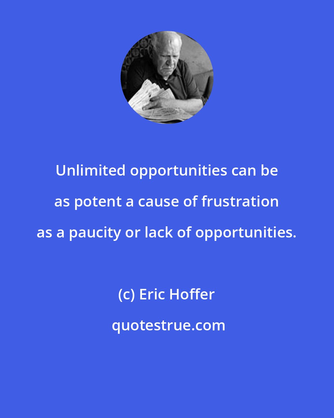Eric Hoffer: Unlimited opportunities can be as potent a cause of frustration as a paucity or lack of opportunities.
