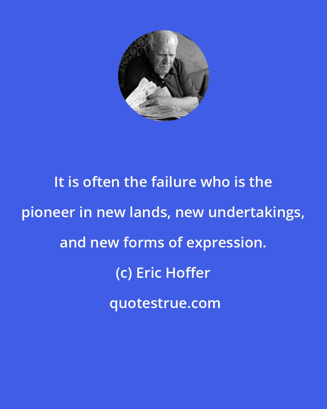 Eric Hoffer: It is often the failure who is the pioneer in new lands, new undertakings, and new forms of expression.
