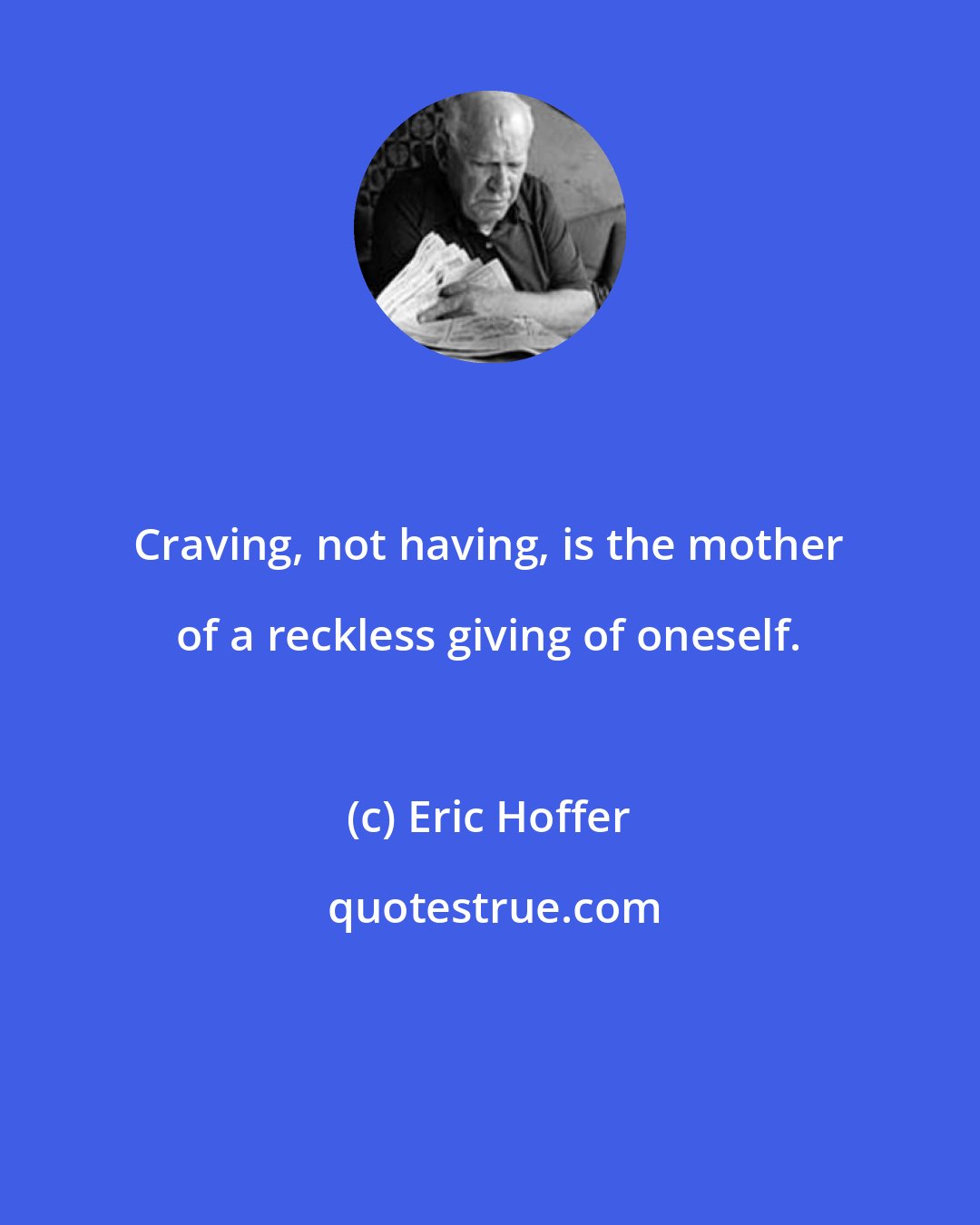 Eric Hoffer: Craving, not having, is the mother of a reckless giving of oneself.