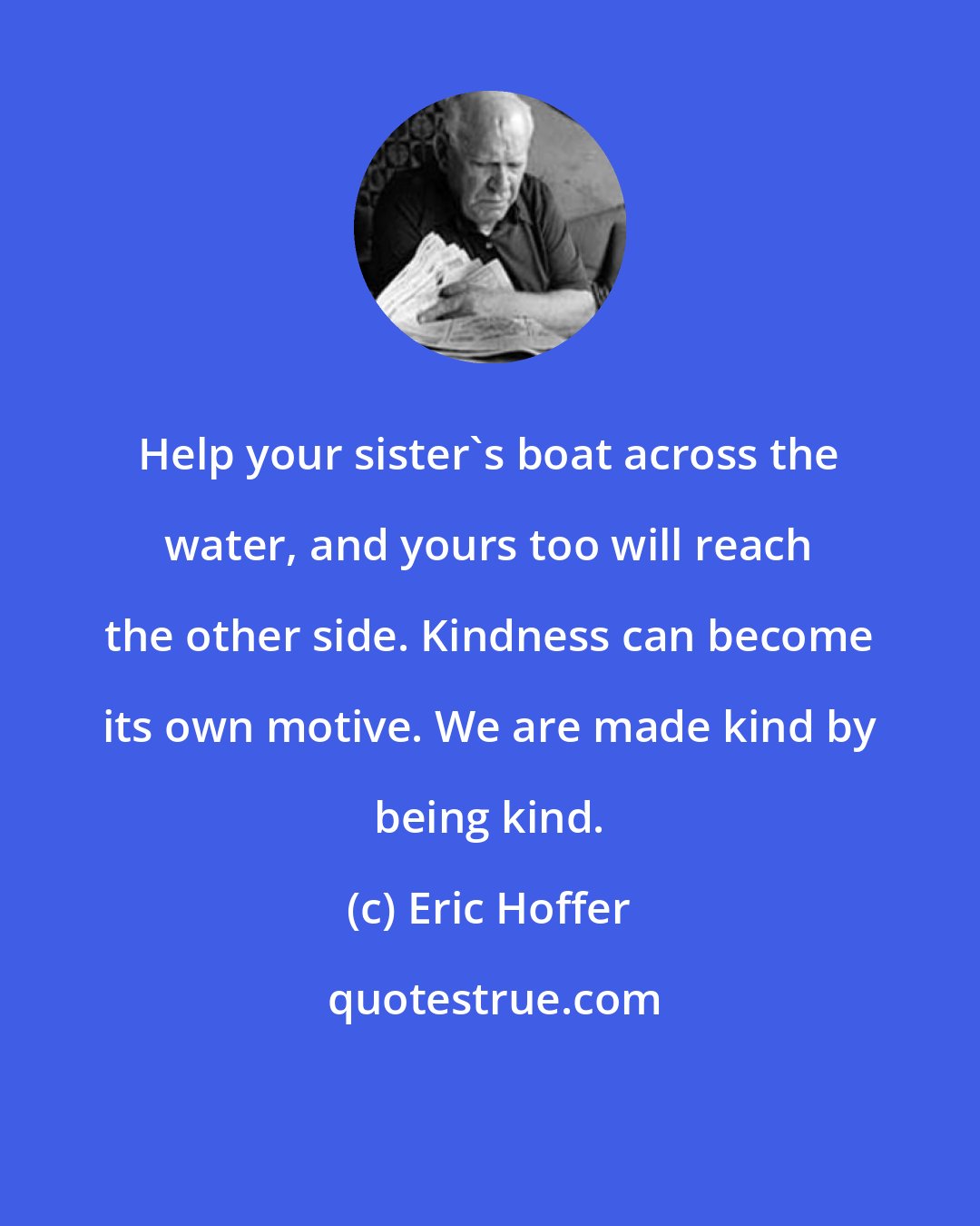 Eric Hoffer: Help your sister's boat across the water, and yours too will reach the other side. Kindness can become its own motive. We are made kind by being kind.