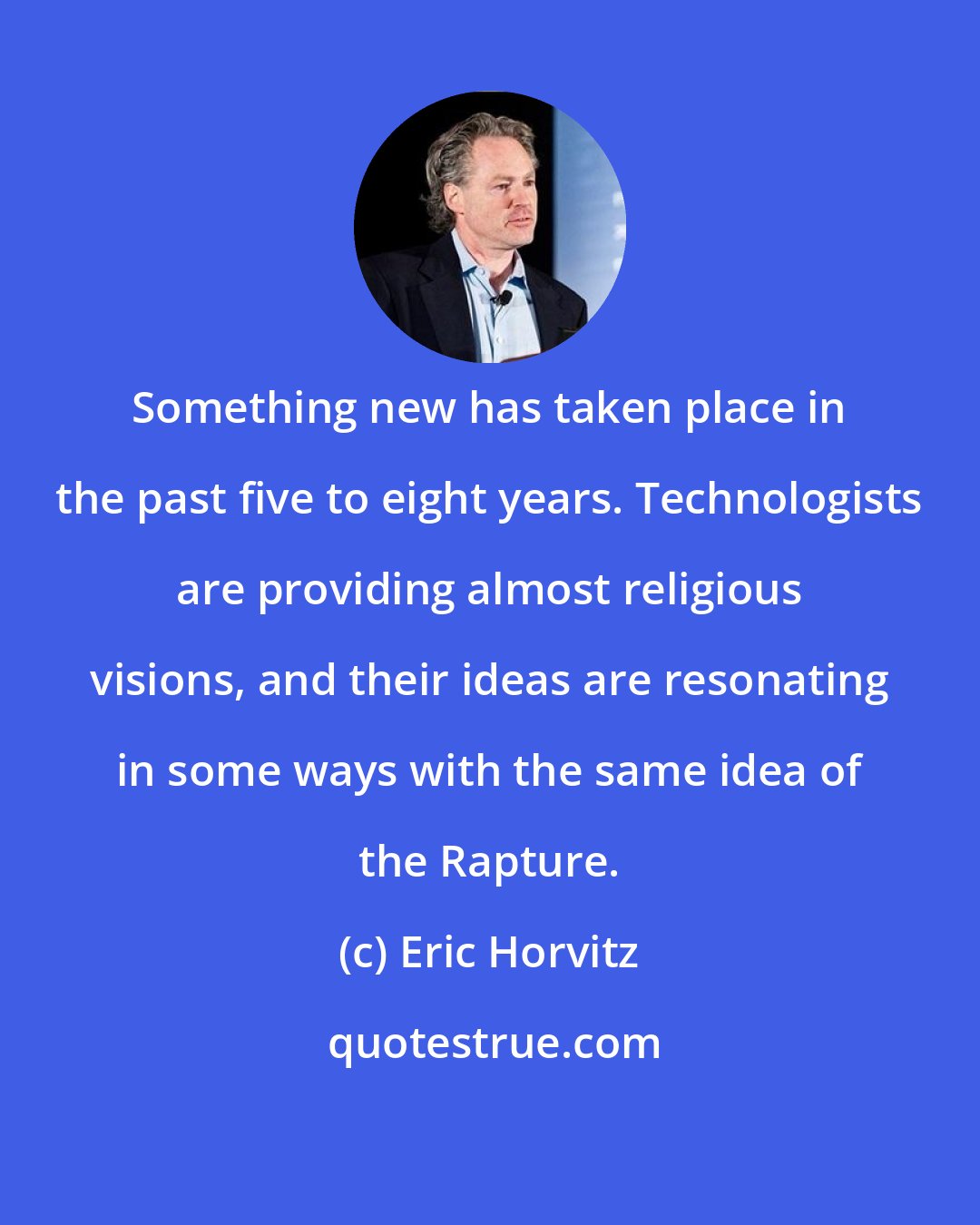 Eric Horvitz: Something new has taken place in the past five to eight years. Technologists are providing almost religious visions, and their ideas are resonating in some ways with the same idea of the Rapture.