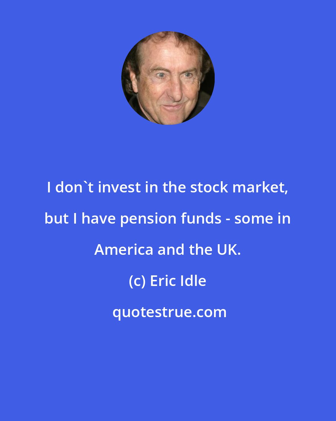 Eric Idle: I don't invest in the stock market, but I have pension funds - some in America and the UK.