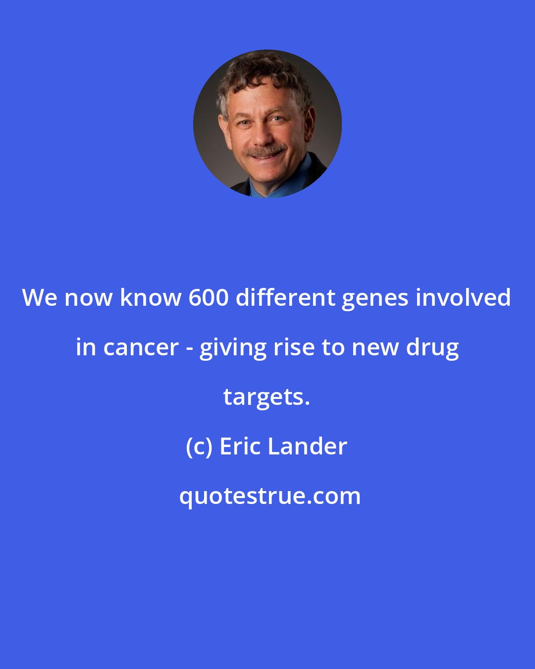 Eric Lander: We now know 600 different genes involved in cancer - giving rise to new drug targets.