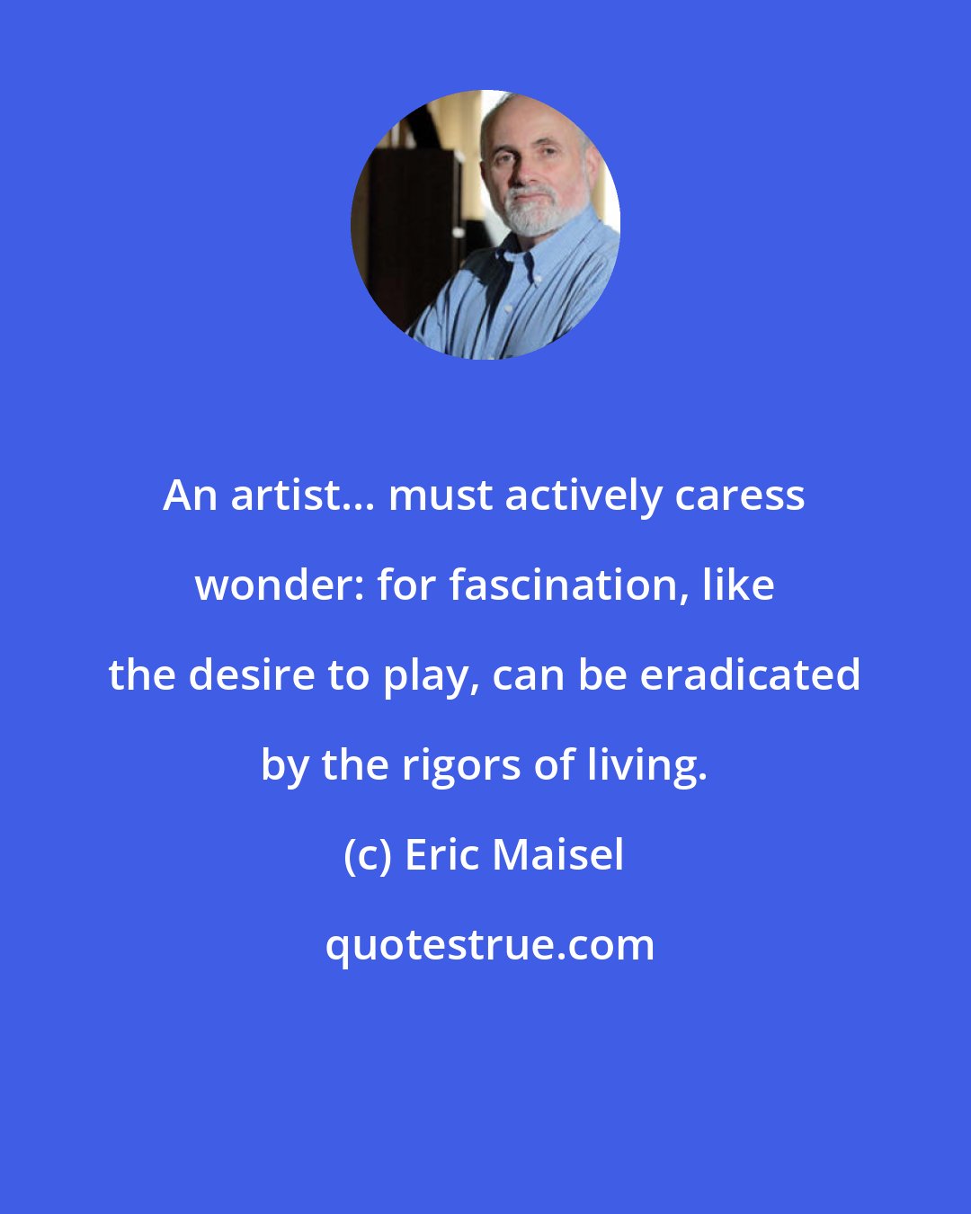 Eric Maisel: An artist... must actively caress wonder: for fascination, like the desire to play, can be eradicated by the rigors of living.