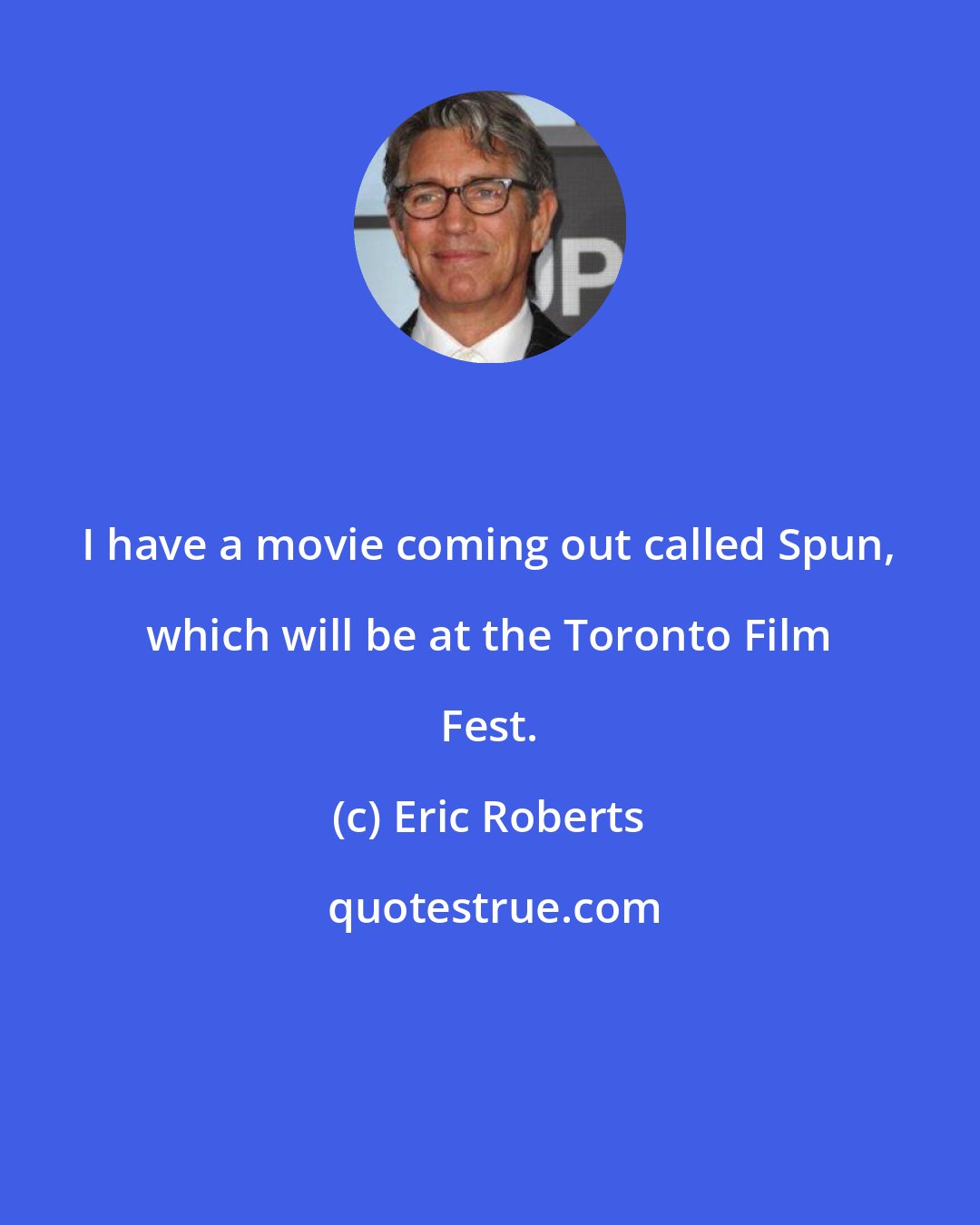 Eric Roberts: I have a movie coming out called Spun, which will be at the Toronto Film Fest.