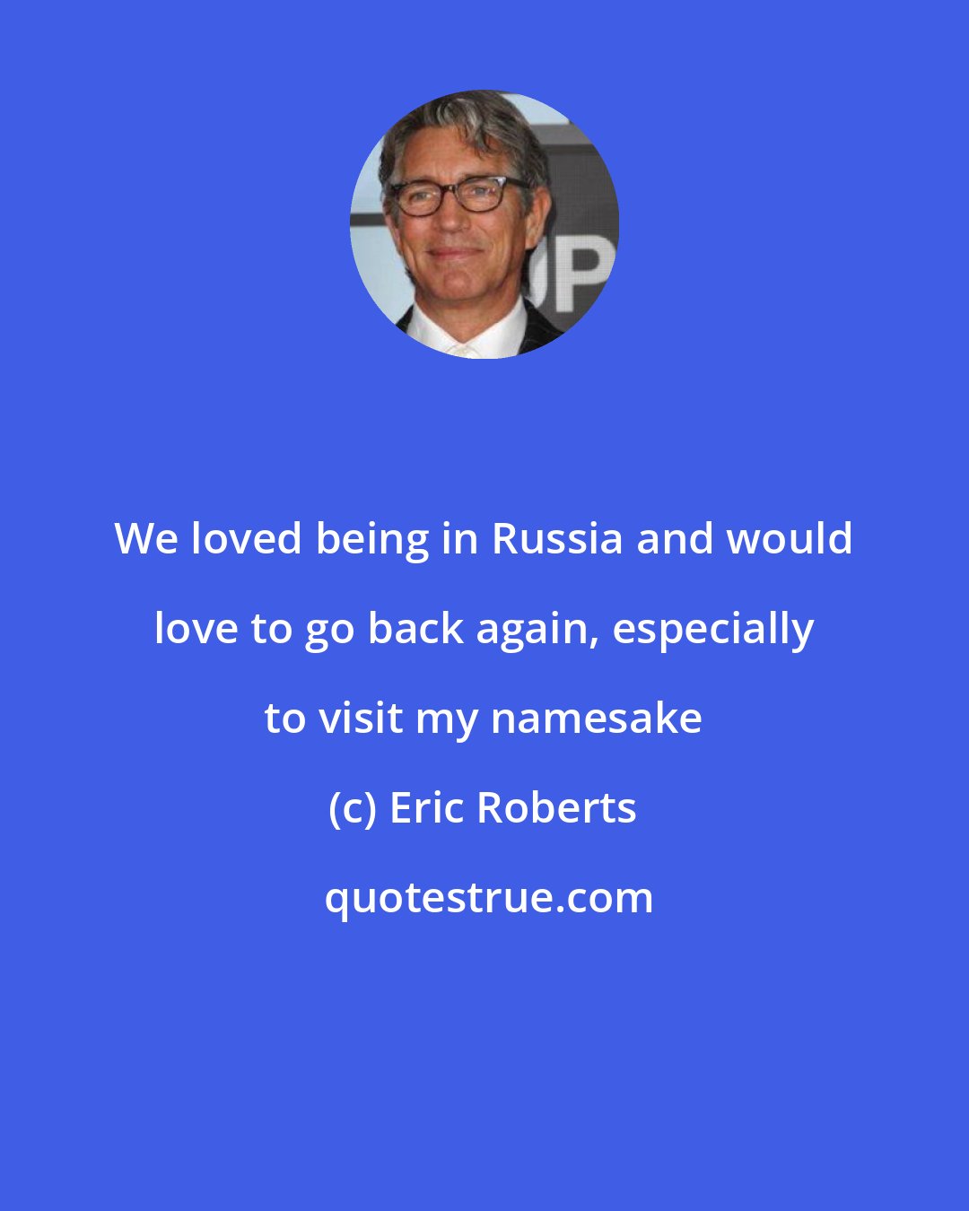 Eric Roberts: We loved being in Russia and would love to go back again, especially to visit my namesake