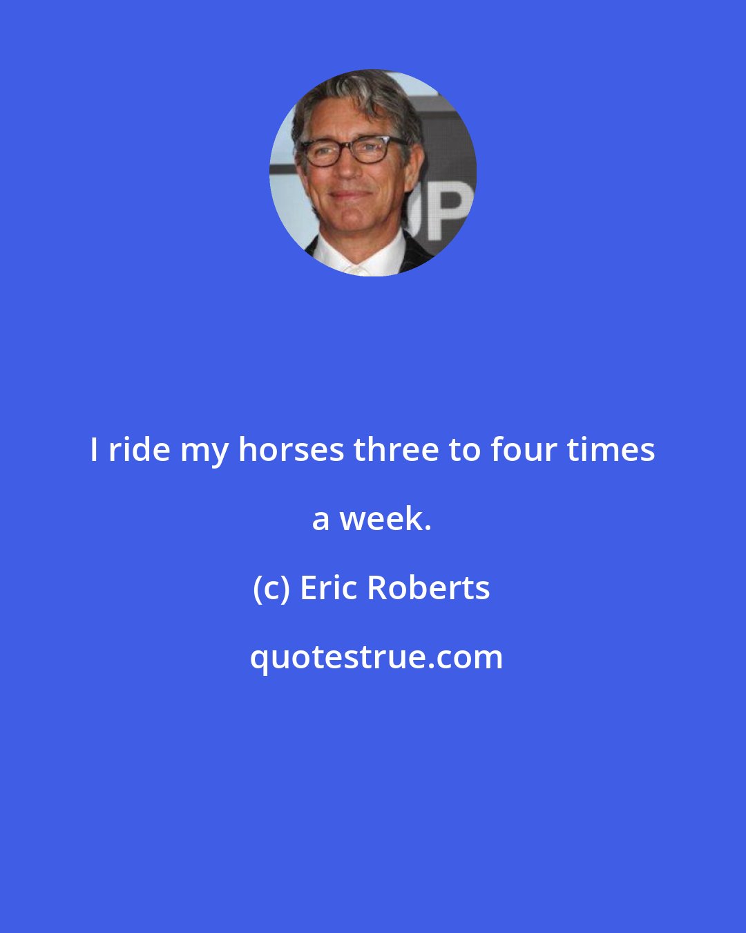 Eric Roberts: I ride my horses three to four times a week.