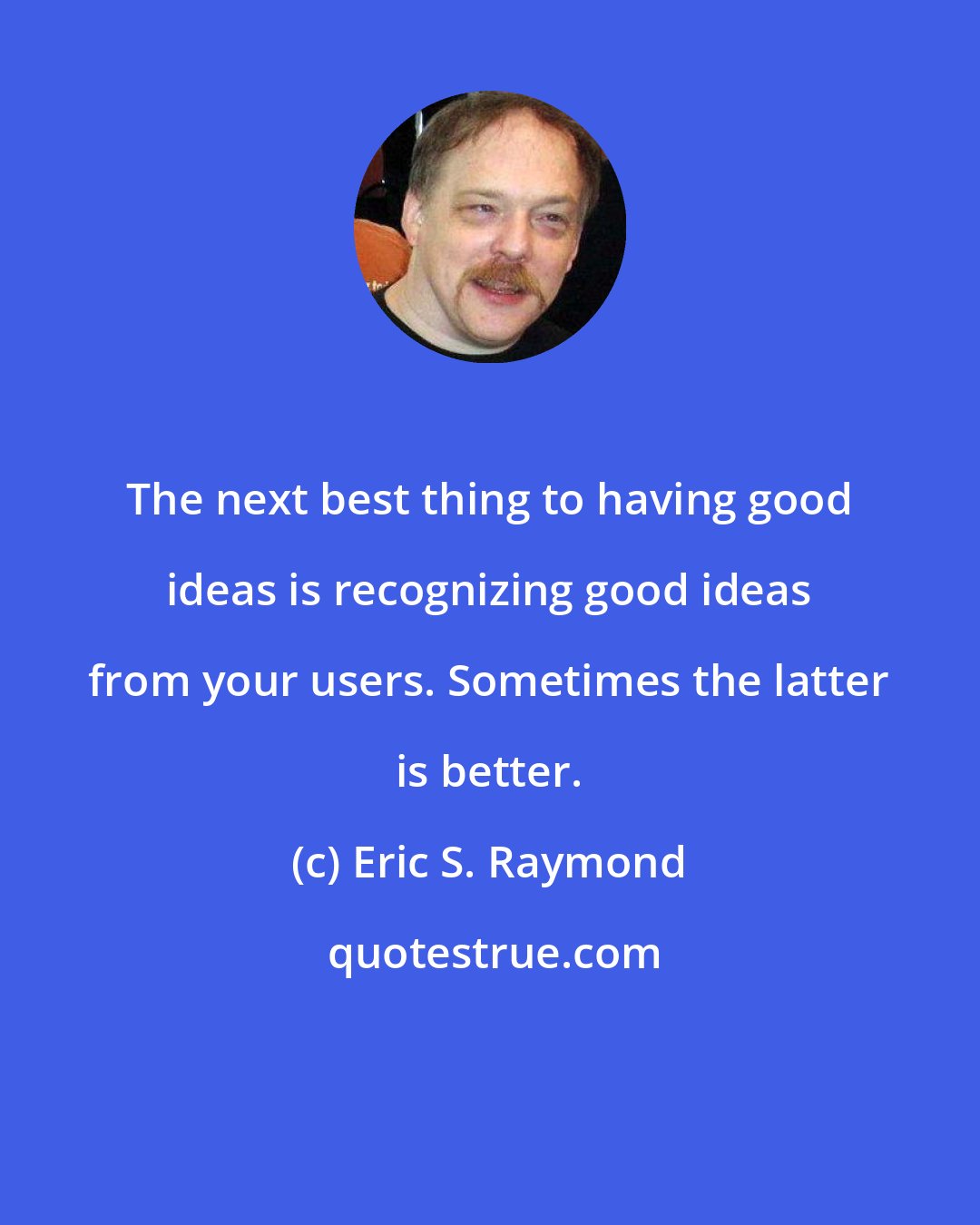 Eric S. Raymond: The next best thing to having good ideas is recognizing good ideas from your users. Sometimes the latter is better.
