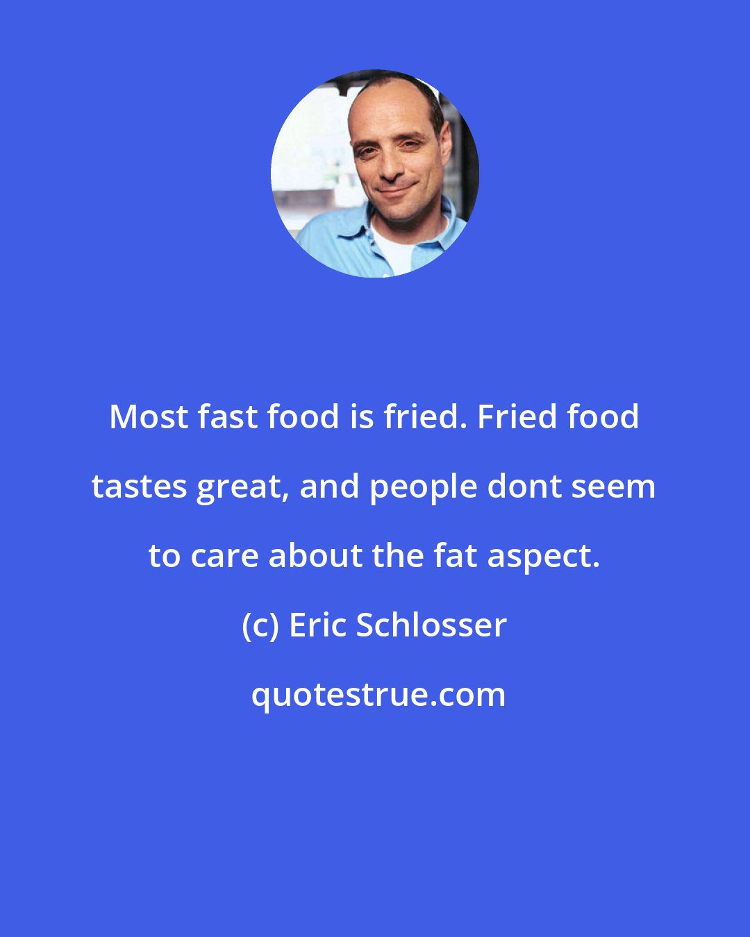 Eric Schlosser: Most fast food is fried. Fried food tastes great, and people dont seem to care about the fat aspect.