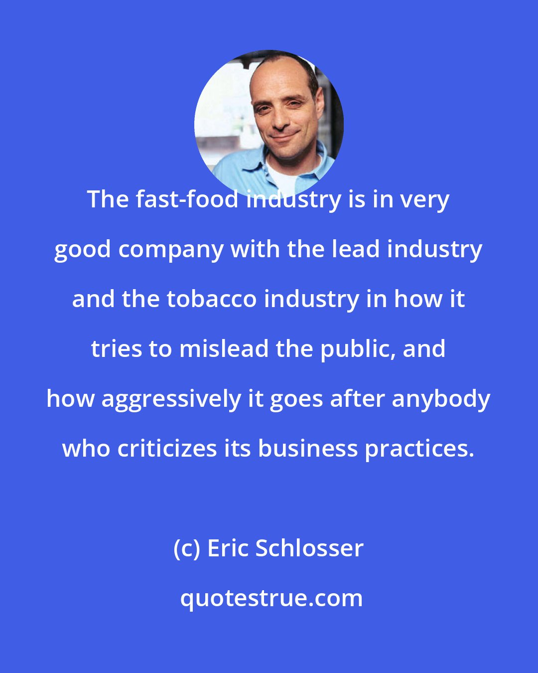 Eric Schlosser: The fast-food industry is in very good company with the lead industry and the tobacco industry in how it tries to mislead the public, and how aggressively it goes after anybody who criticizes its business practices.