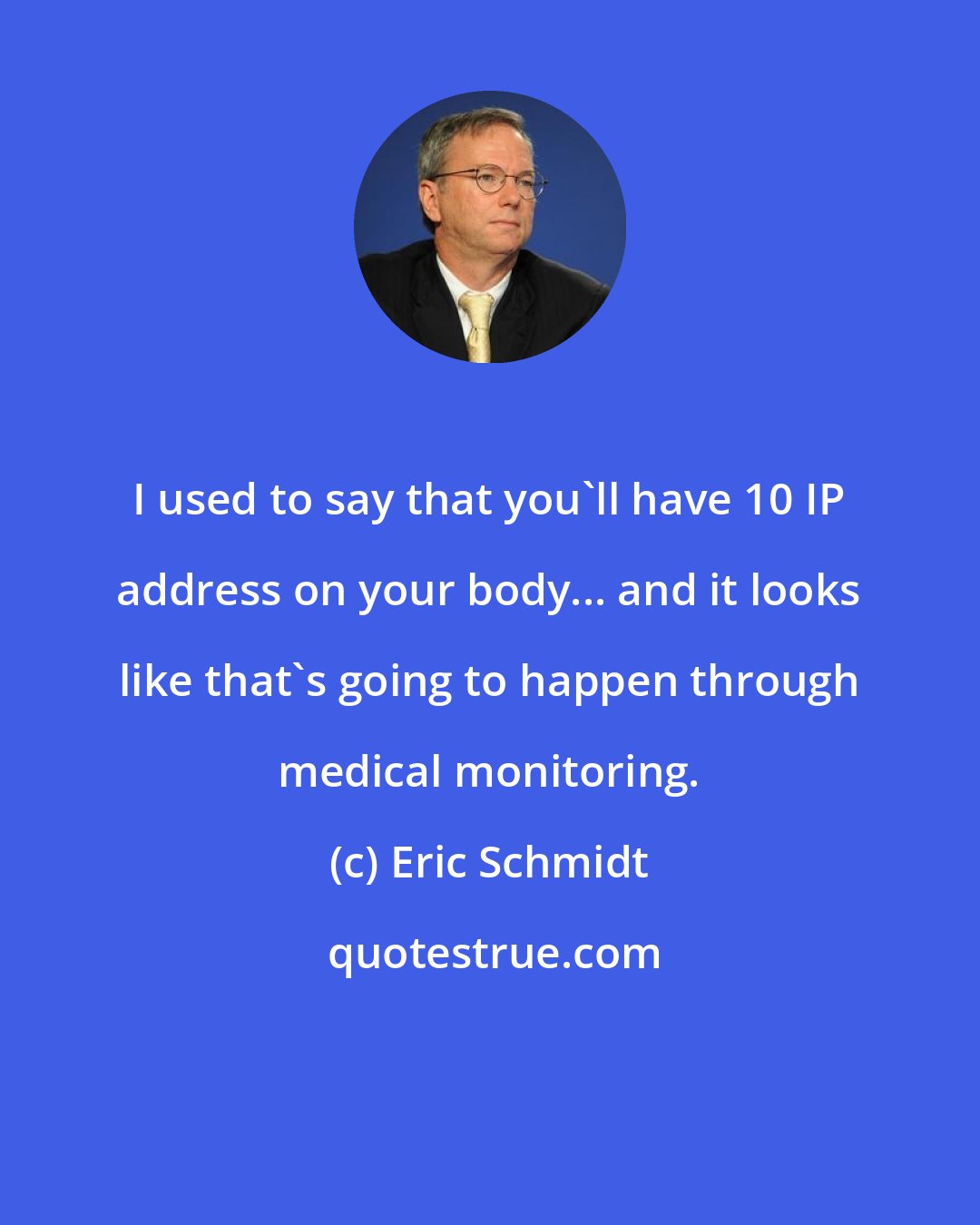 Eric Schmidt: I used to say that you'll have 10 IP address on your body... and it looks like that's going to happen through medical monitoring.