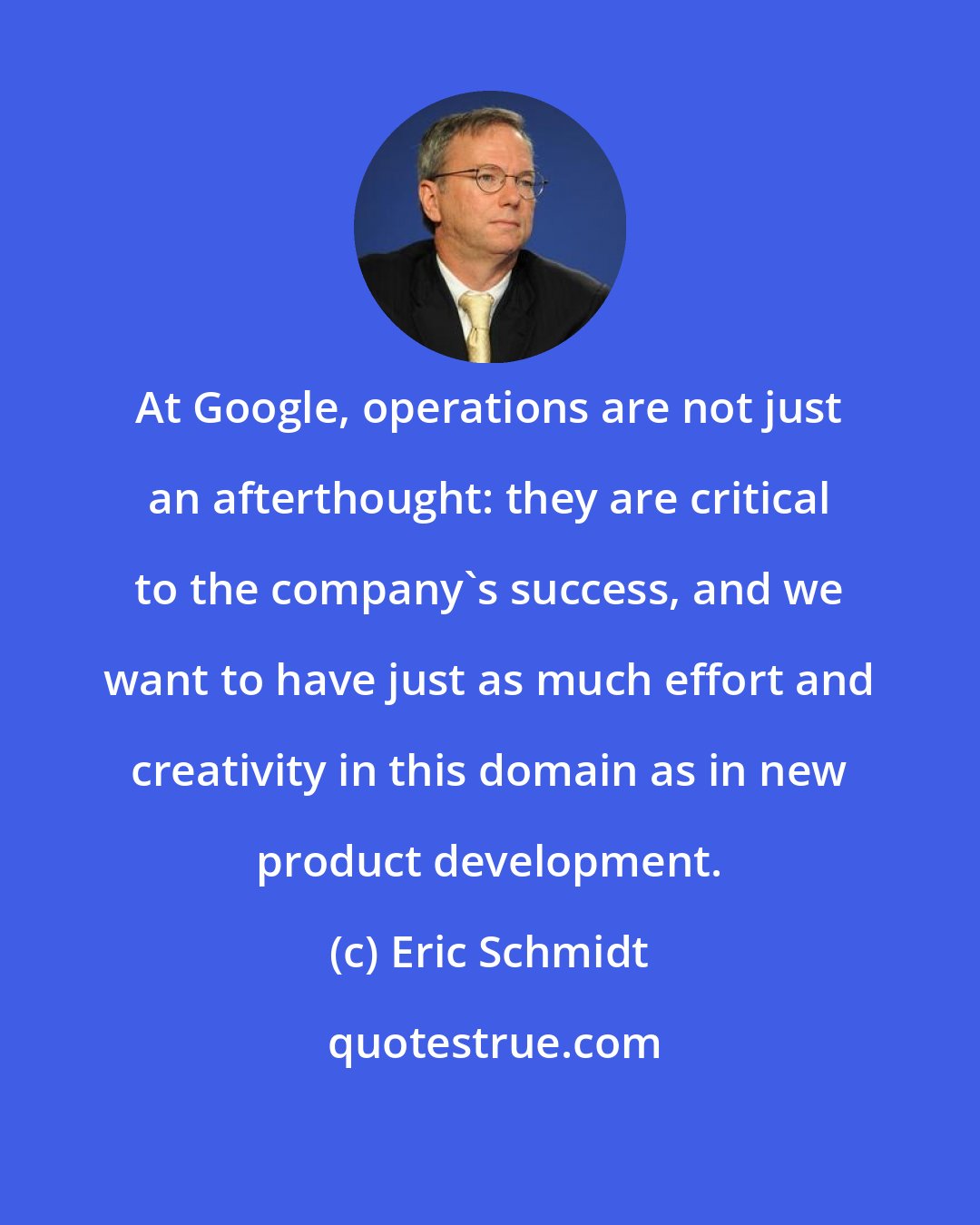 Eric Schmidt: At Google, operations are not just an afterthought: they are critical to the company's success, and we want to have just as much effort and creativity in this domain as in new product development.