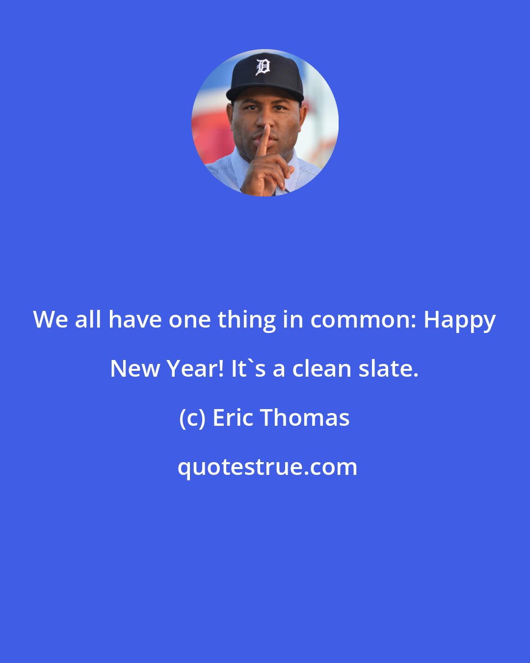 Eric Thomas: We all have one thing in common: Happy New Year! It's a clean slate.