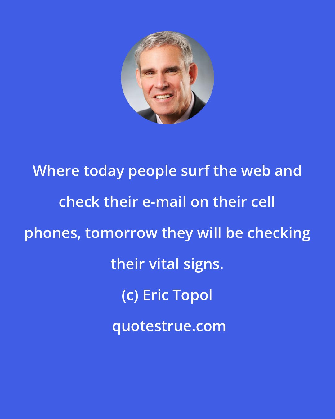 Eric Topol: Where today people surf the web and check their e-mail on their cell phones, tomorrow they will be checking their vital signs.