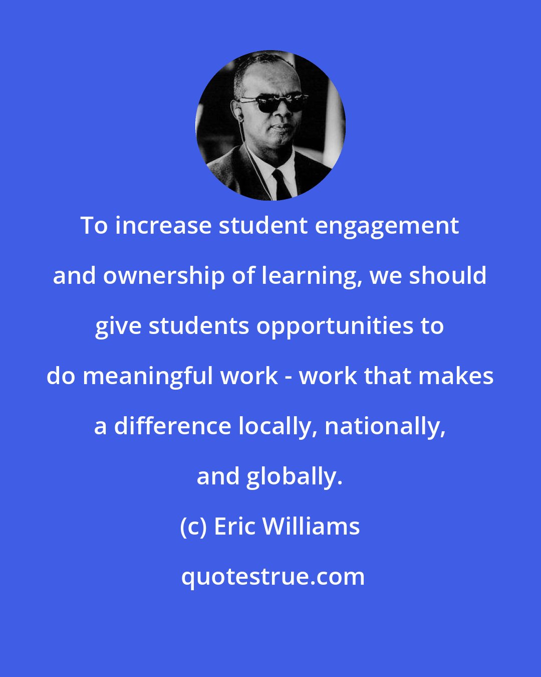 Eric Williams: To increase student engagement and ownership of learning, we should give students opportunities to do meaningful work - work that makes a difference locally, nationally, and globally.