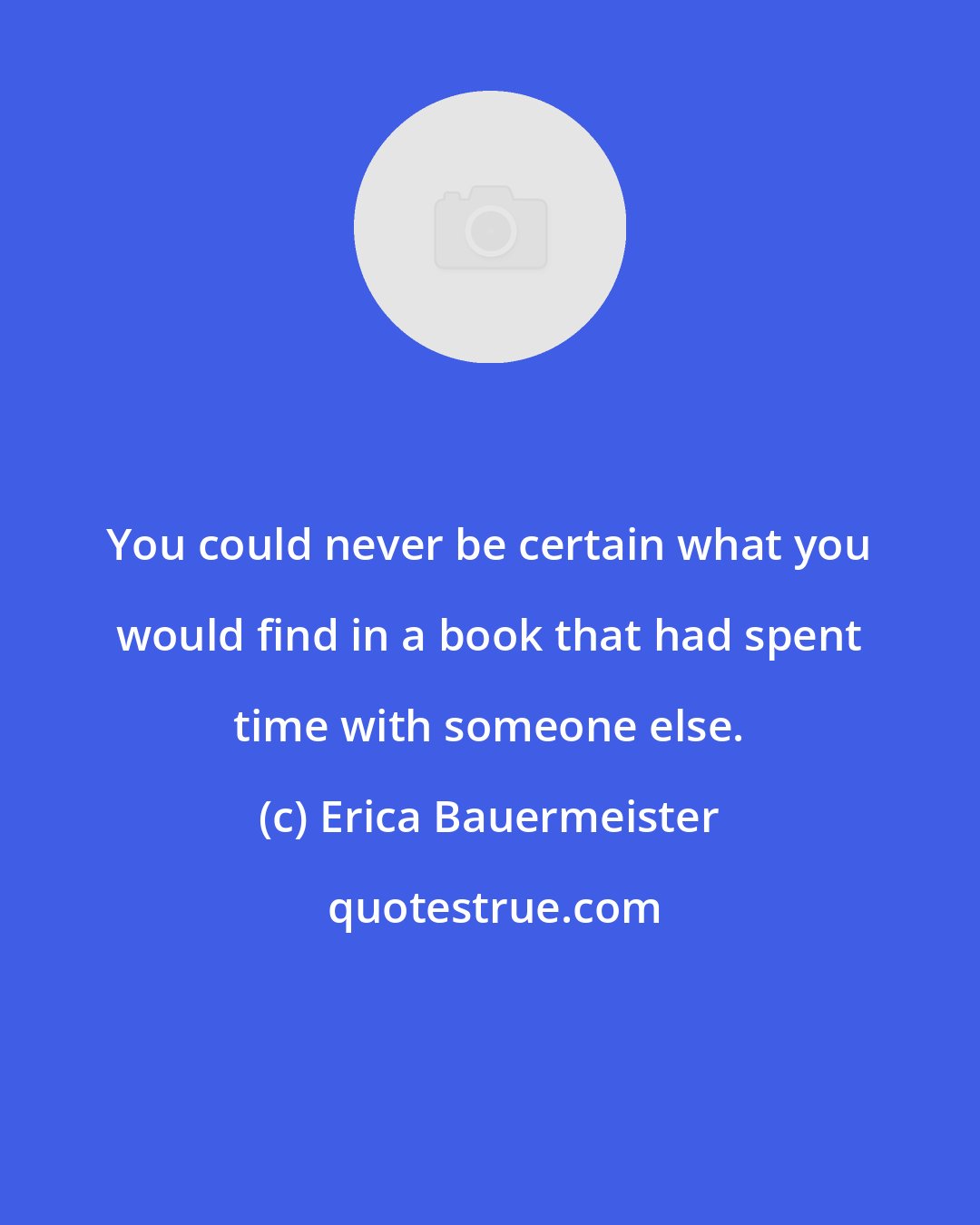 Erica Bauermeister: You could never be certain what you would find in a book that had spent time with someone else.