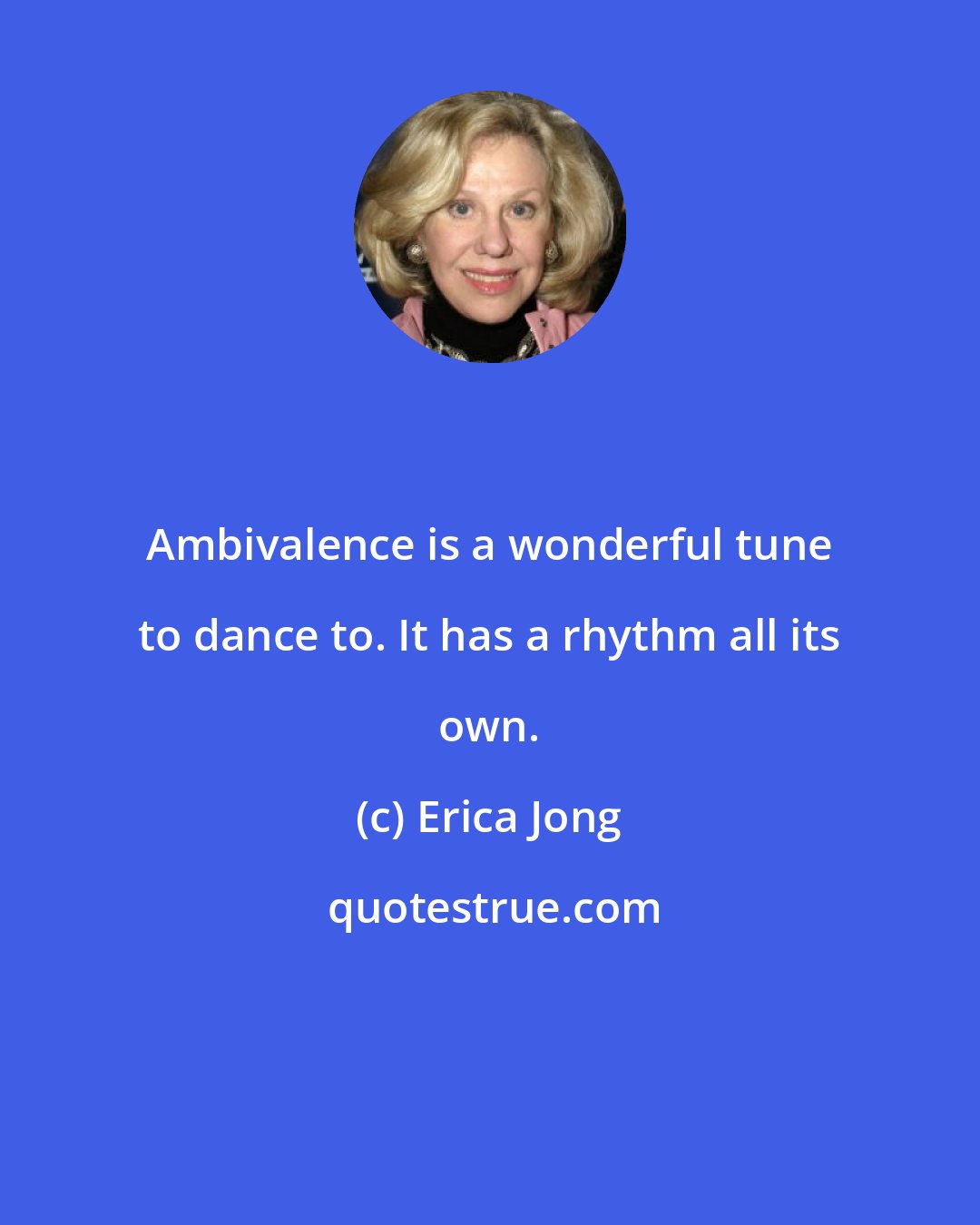 Erica Jong: Ambivalence is a wonderful tune to dance to. It has a rhythm all its own.