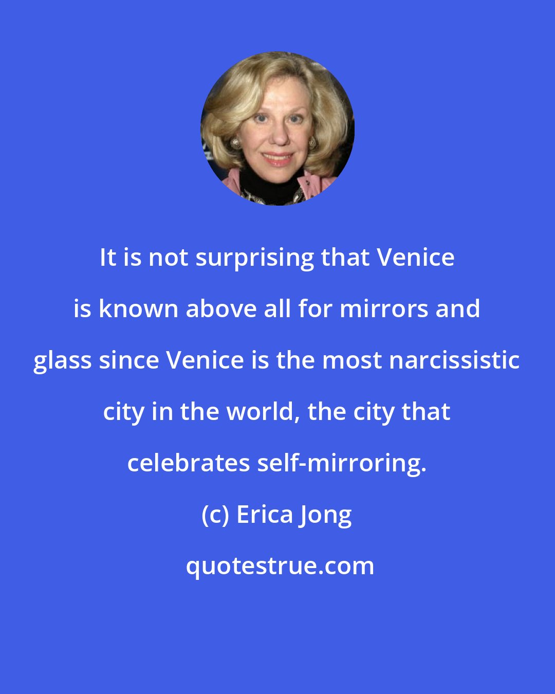 Erica Jong: It is not surprising that Venice is known above all for mirrors and glass since Venice is the most narcissistic city in the world, the city that celebrates self-mirroring.