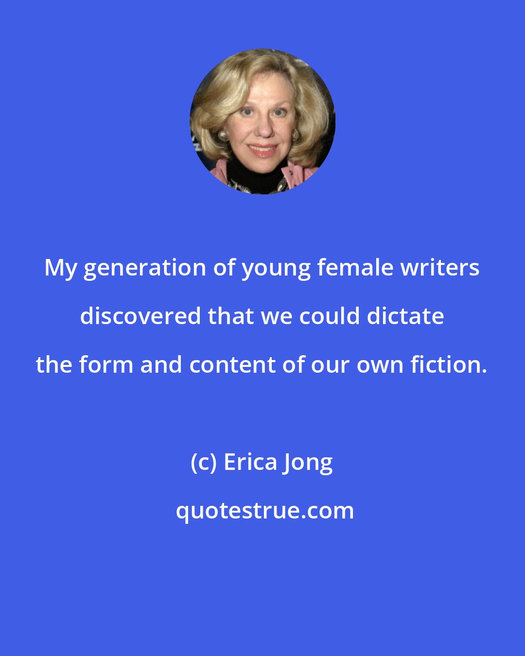 Erica Jong: My generation of young female writers discovered that we could dictate the form and content of our own fiction.