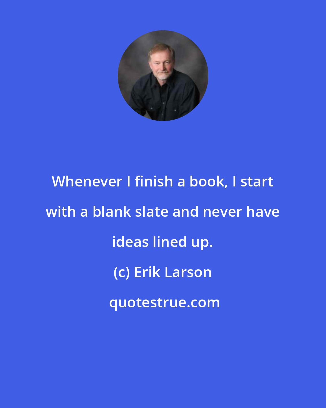 Erik Larson: Whenever I finish a book, I start with a blank slate and never have ideas lined up.