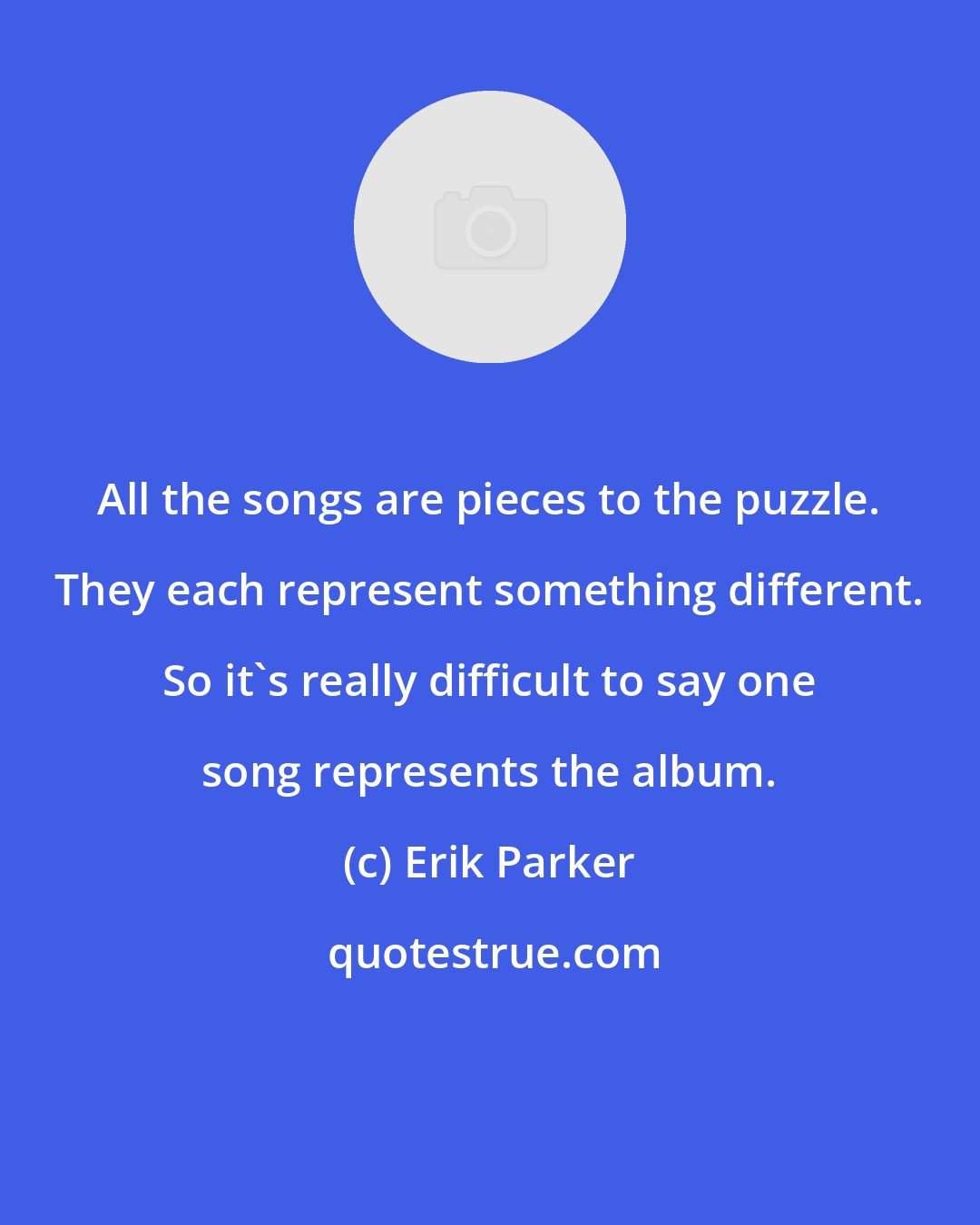 Erik Parker: All the songs are pieces to the puzzle. They each represent something different. So it's really difficult to say one song represents the album.