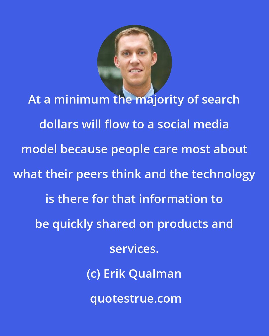 Erik Qualman: At a minimum the majority of search dollars will flow to a social media model because people care most about what their peers think and the technology is there for that information to be quickly shared on products and services.