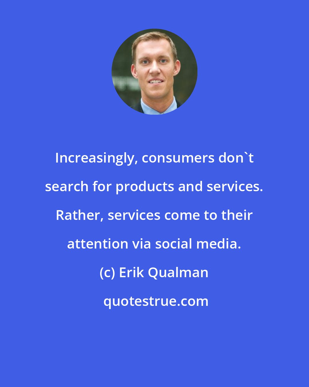 Erik Qualman: Increasingly, consumers don't search for products and services. Rather, services come to their attention via social media.
