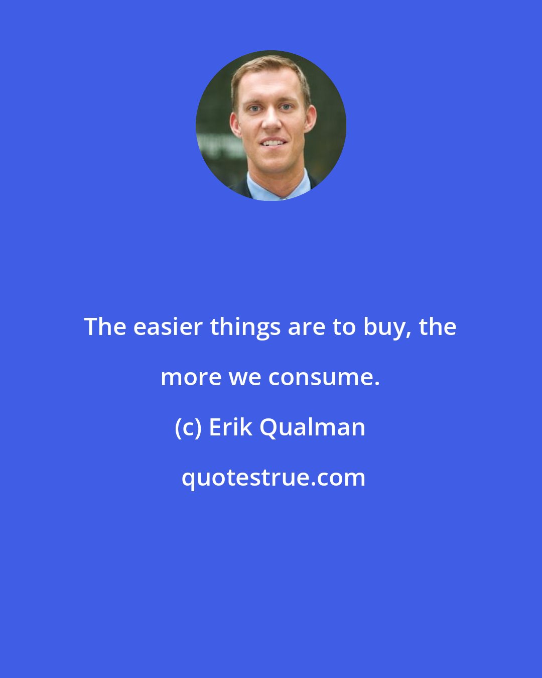Erik Qualman: The easier things are to buy, the more we consume.