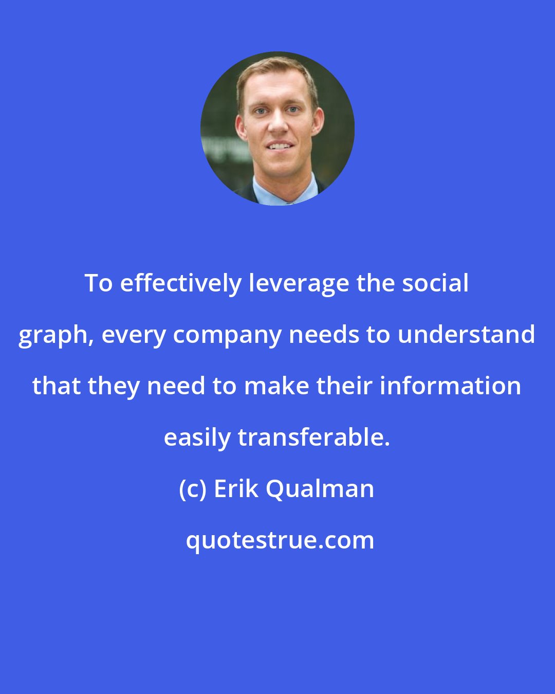 Erik Qualman: To effectively leverage the social graph, every company needs to understand that they need to make their information easily transferable.