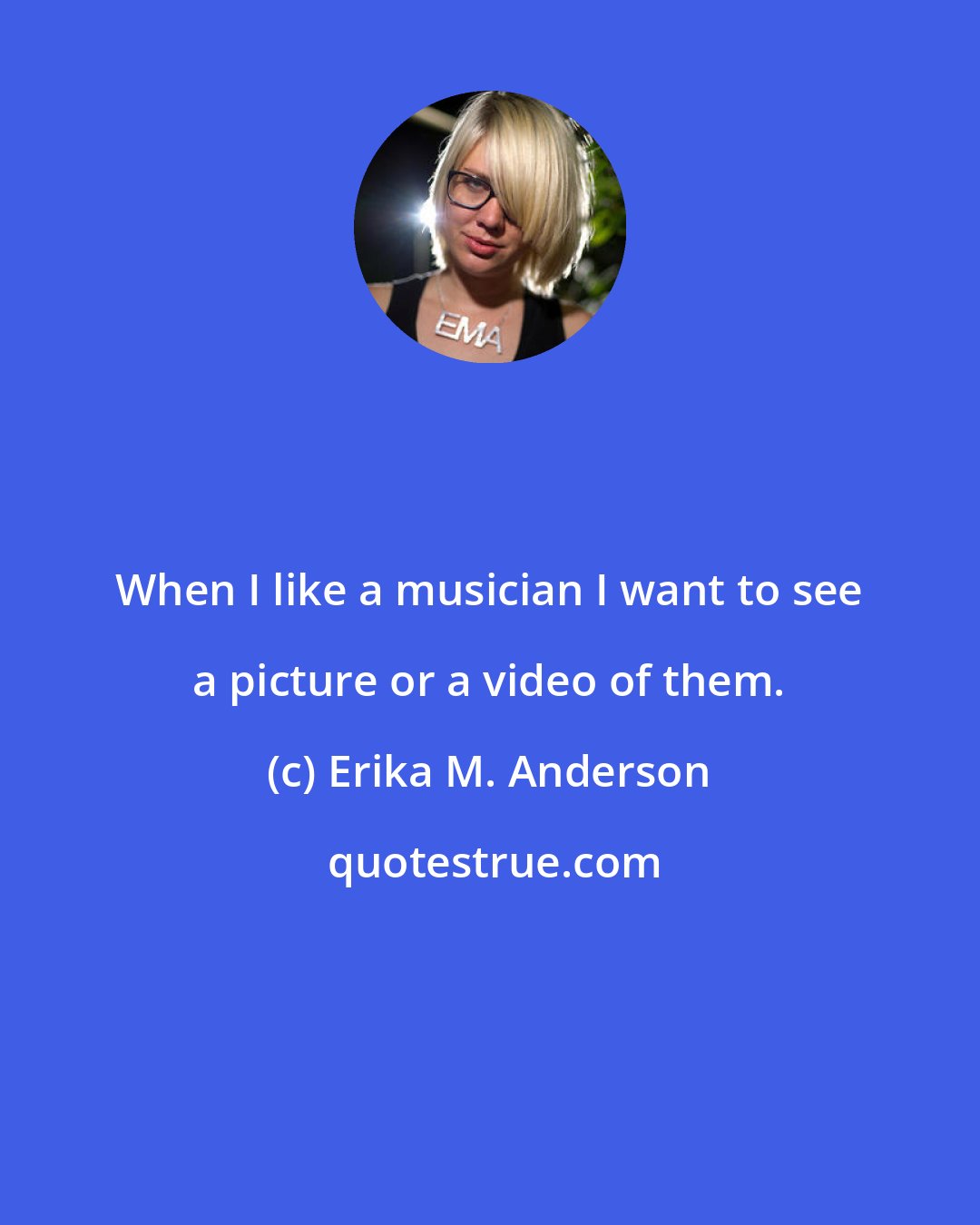 Erika M. Anderson: When I like a musician I want to see a picture or a video of them.