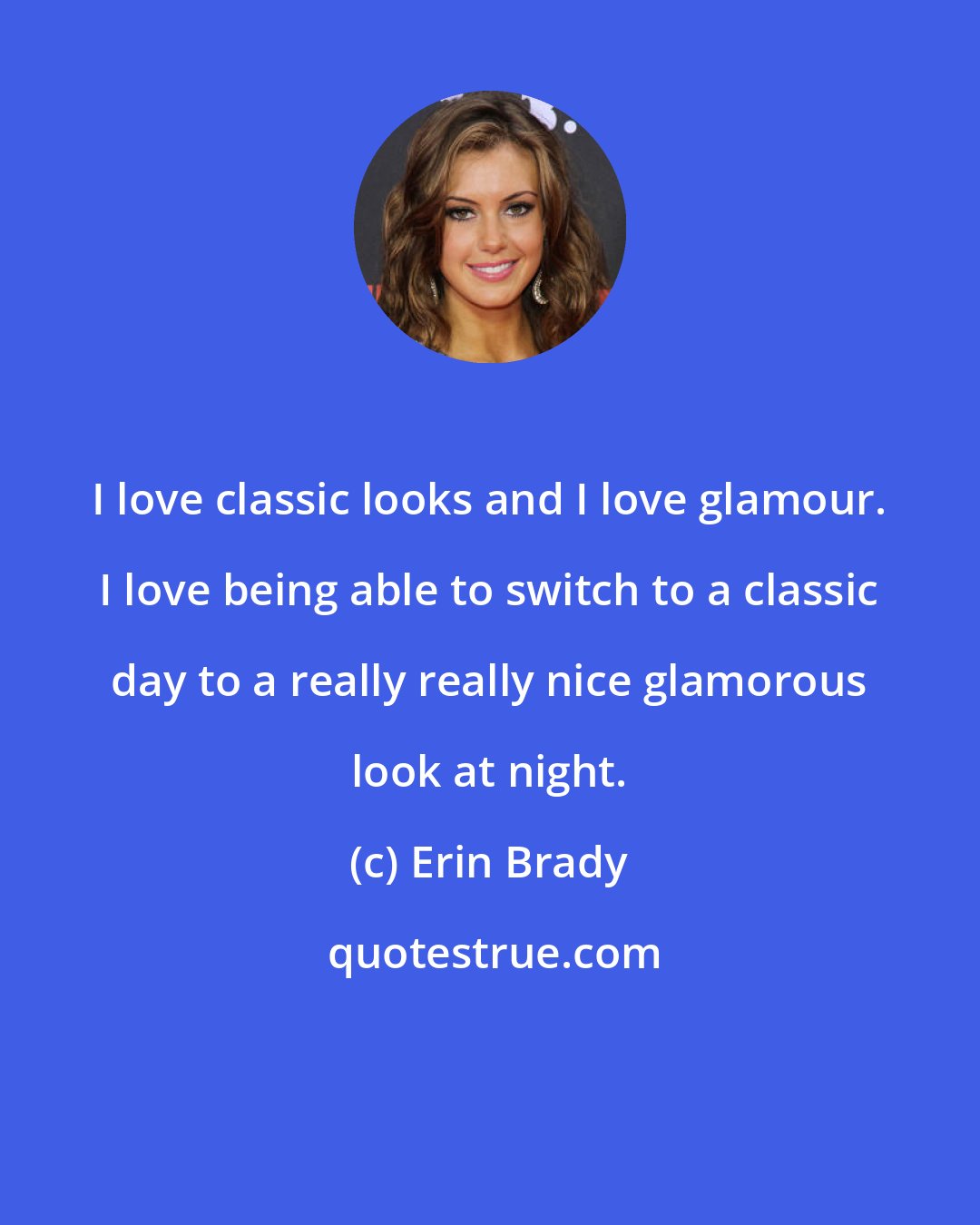 Erin Brady: I love classic looks and I love glamour. I love being able to switch to a classic day to a really really nice glamorous look at night.