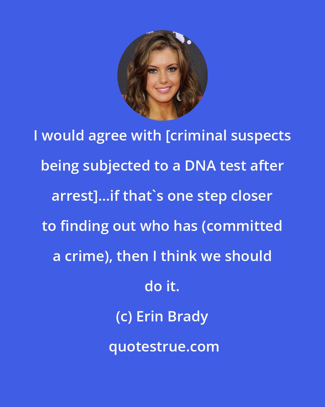Erin Brady: I would agree with [criminal suspects being subjected to a DNA test after arrest]...if that's one step closer to finding out who has (committed a crime), then I think we should do it.