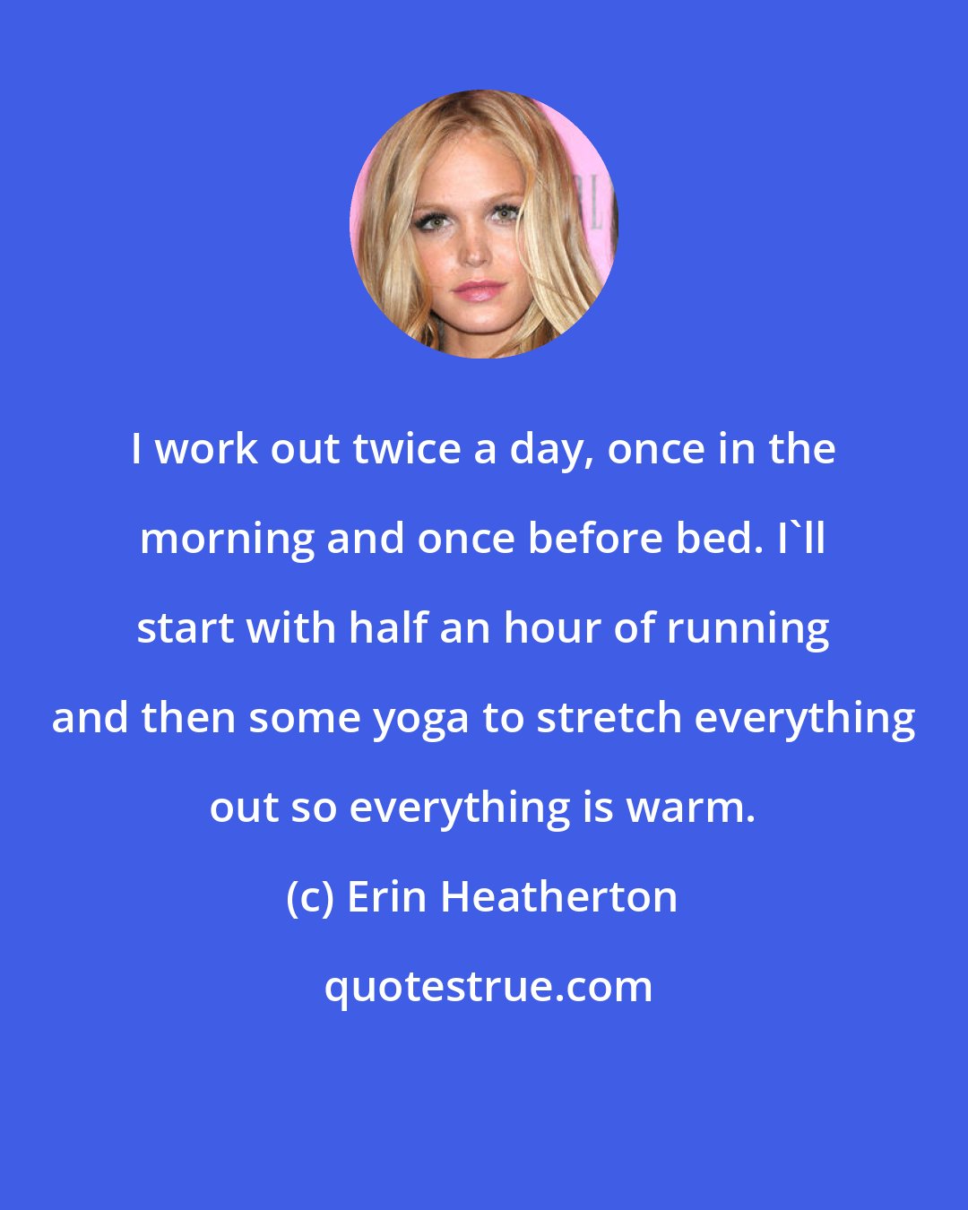 Erin Heatherton: I work out twice a day, once in the morning and once before bed. I'll start with half an hour of running and then some yoga to stretch everything out so everything is warm.