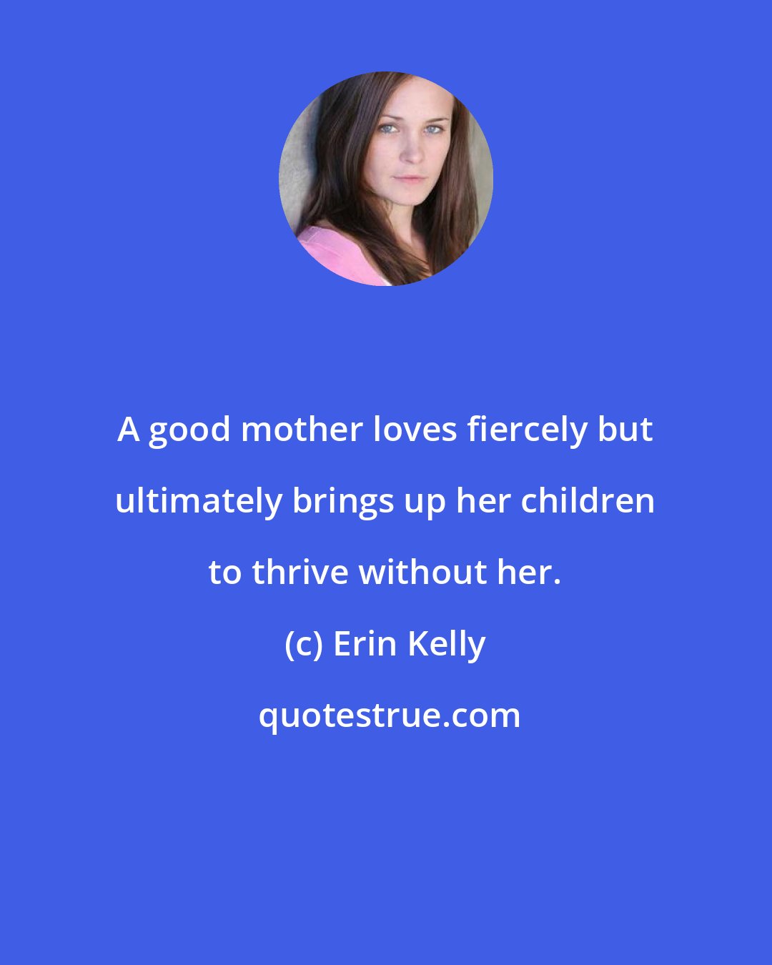 Erin Kelly: A good mother loves fiercely but ultimately brings up her children to thrive without her.