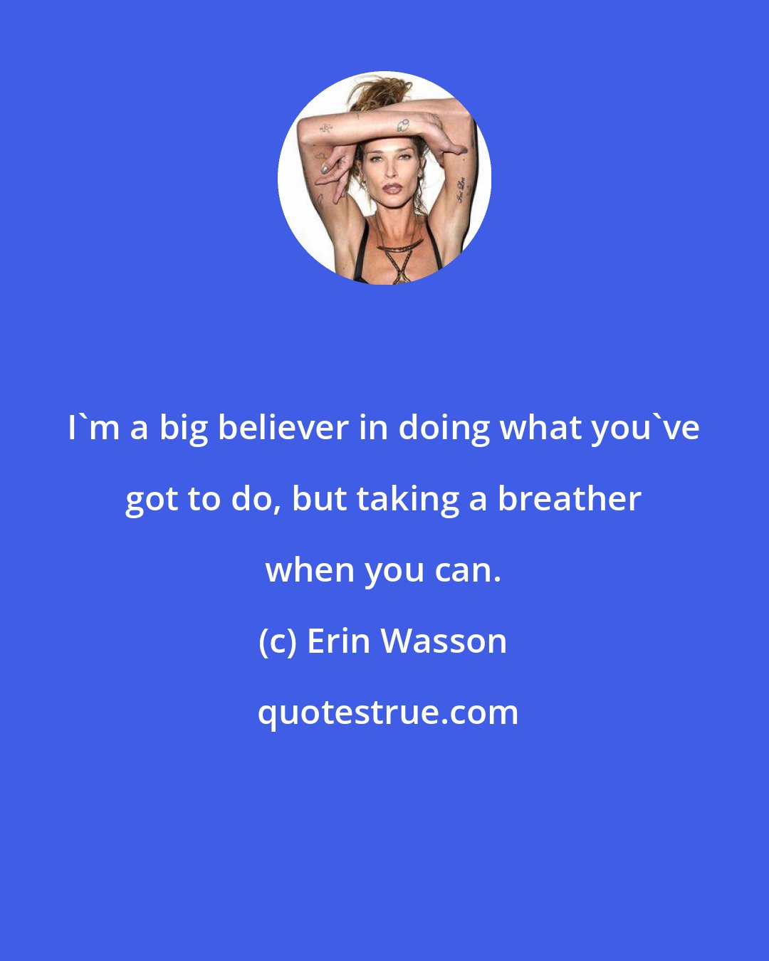 Erin Wasson: I'm a big believer in doing what you've got to do, but taking a breather when you can.