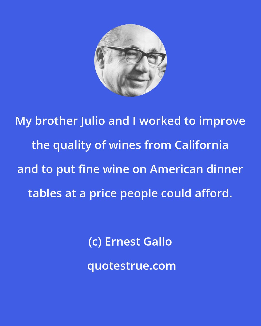 Ernest Gallo: My brother Julio and I worked to improve the quality of wines from California and to put fine wine on American dinner tables at a price people could afford.