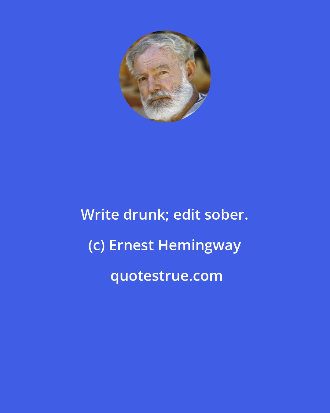 Ernest Hemingway: Write drunk; edit sober.