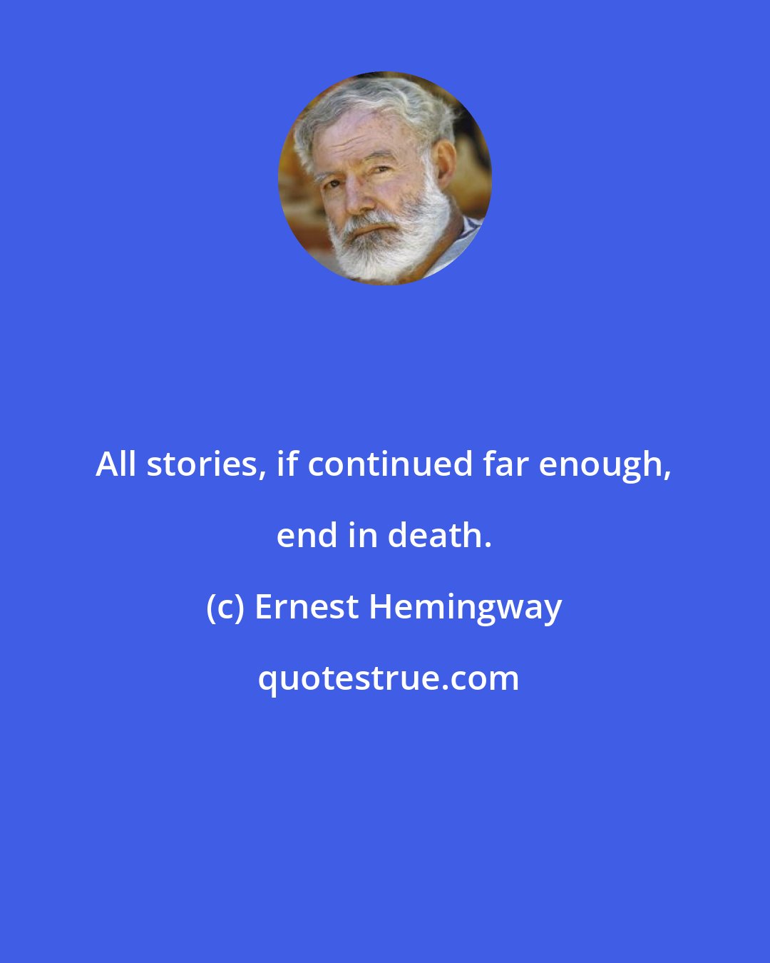 Ernest Hemingway: All stories, if continued far enough, end in death.