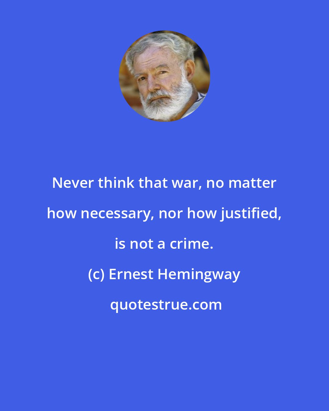 Ernest Hemingway: Never think that war, no matter how necessary, nor how justified, is not a crime.