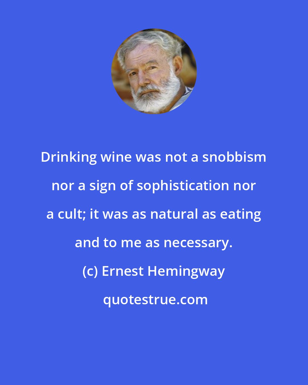 Ernest Hemingway: Drinking wine was not a snobbism nor a sign of sophistication nor a cult; it was as natural as eating and to me as necessary.